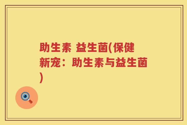 助生素 益生菌(保健新宠：助生素与益生菌)