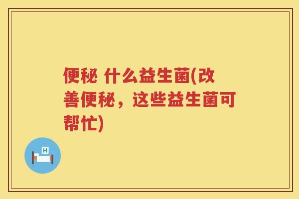 便秘 什么益生菌(改善便秘，这些益生菌可帮忙)