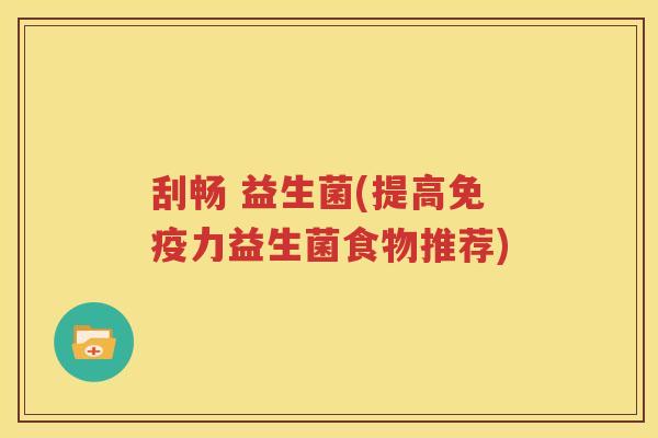 刮畅 益生菌(提高免疫力益生菌食物推荐)