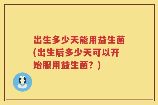 出生多少天能用益生菌(出生后多少天可以开始服用益生菌？)
