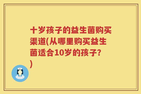 十岁孩子的益生菌购买渠道(从哪里购买益生菌适合10岁的孩子？)