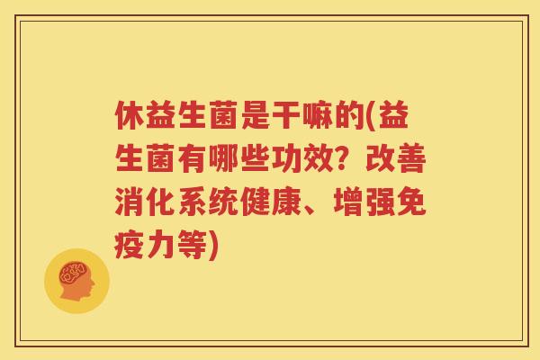 休益生菌是干嘛的(益生菌有哪些功效？改善消化系统健康、增强免疫力等)