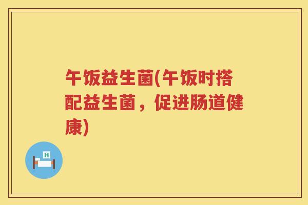 午饭益生菌(午饭时搭配益生菌，促进肠道健康)