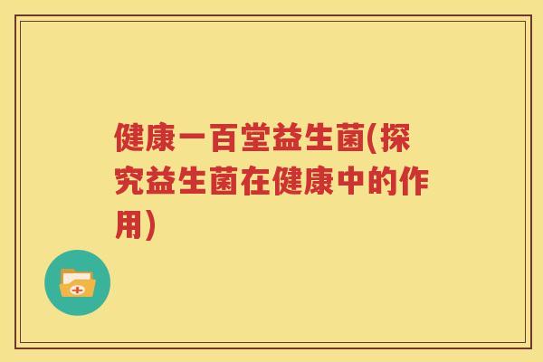 健康一百堂益生菌(探究益生菌在健康中的作用)