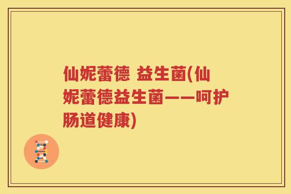 仙妮蕾德 益生菌(仙妮蕾德益生菌——呵护肠道健康)