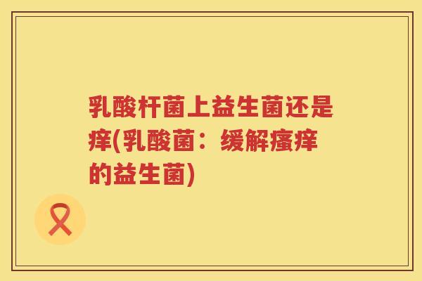 乳酸杆菌上益生菌还是痒(乳酸菌：缓解瘙痒的益生菌)