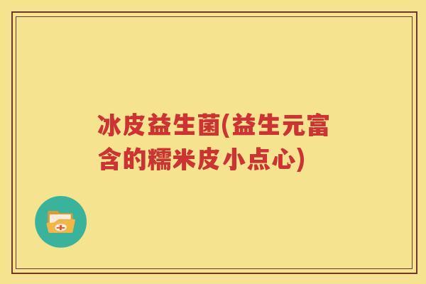 冰皮益生菌(益生元富含的糯米皮小点心)