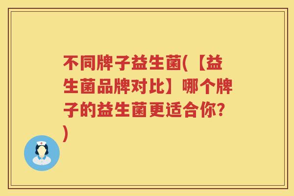 不同牌子益生菌(【益生菌品牌对比】哪个牌子的益生菌更适合你？)