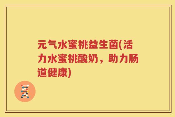 元气水蜜桃益生菌(活力水蜜桃酸奶，助力肠道健康)