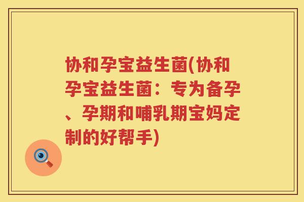 协和孕宝益生菌(协和孕宝益生菌：专为备孕、孕期和哺乳期宝妈定制的好帮手)