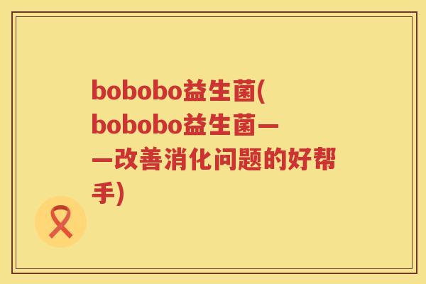 bobobo益生菌(bobobo益生菌——改善消化问题的好帮手)