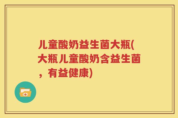 儿童酸奶益生菌大瓶(大瓶儿童酸奶含益生菌，有益健康)