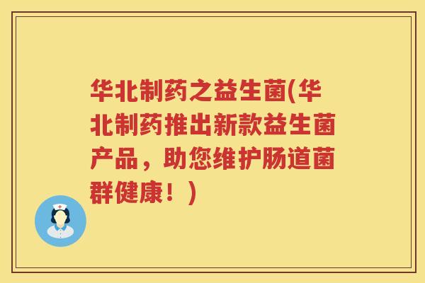 华北制药之益生菌(华北制药推出新款益生菌产品，助您维护肠道菌群健康！)