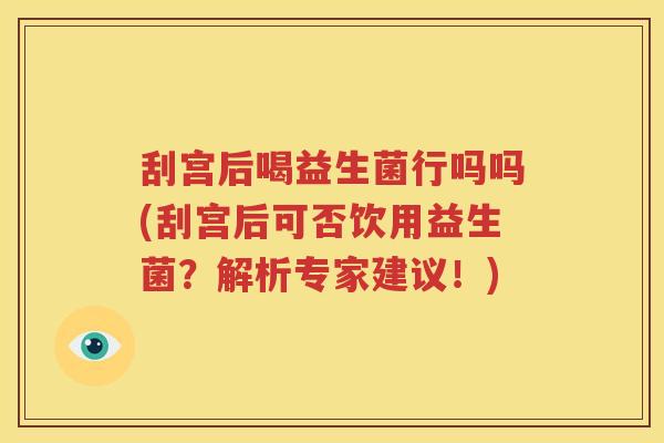 刮宫后喝益生菌行吗吗(刮宫后可否饮用益生菌？解析专家建议！)