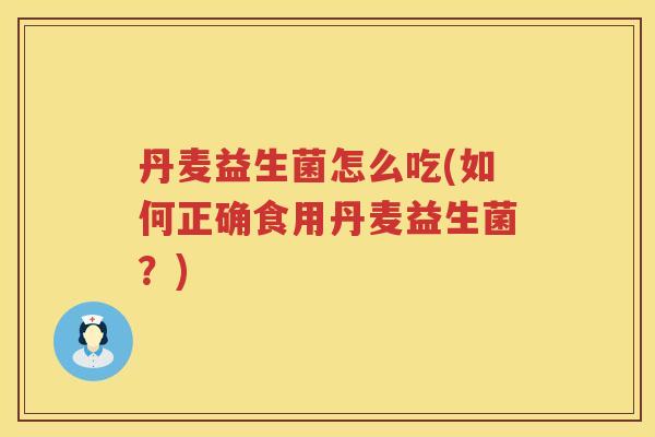 丹麦益生菌怎么吃(如何正确食用丹麦益生菌？)