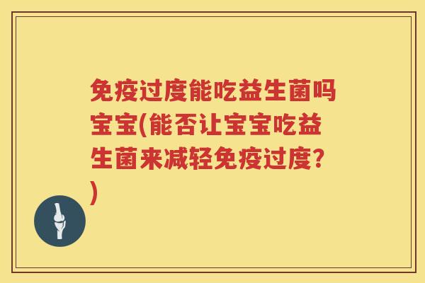 免疫过度能吃益生菌吗宝宝(能否让宝宝吃益生菌来减轻免疫过度？)