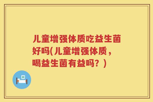 儿童增强体质吃益生菌好吗(儿童增强体质，喝益生菌有益吗？)