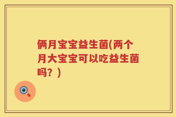 俩月宝宝益生菌(两个月大宝宝可以吃益生菌吗？)