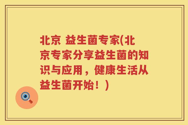 北京 益生菌专家(北京专家分享益生菌的知识与应用，健康生活从益生菌开始！)