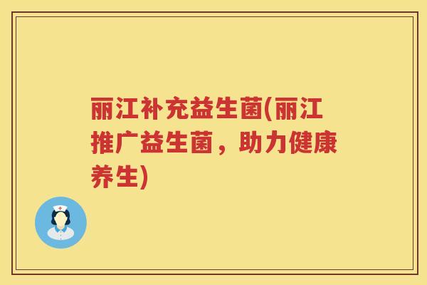 丽江补充益生菌(丽江推广益生菌，助力健康养生)