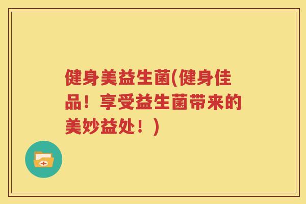 健身美益生菌(健身佳品！享受益生菌带来的美妙益处！)