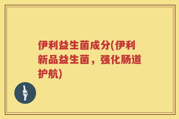 伊利益生菌成分(伊利新品益生菌，强化肠道护航)