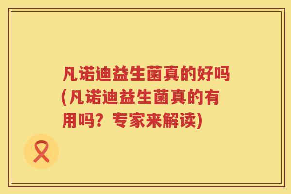 凡诺迪益生菌真的好吗(凡诺迪益生菌真的有用吗？专家来解读)