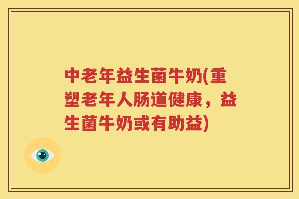 中老年益生菌牛奶(重塑老年人肠道健康，益生菌牛奶或有助益)