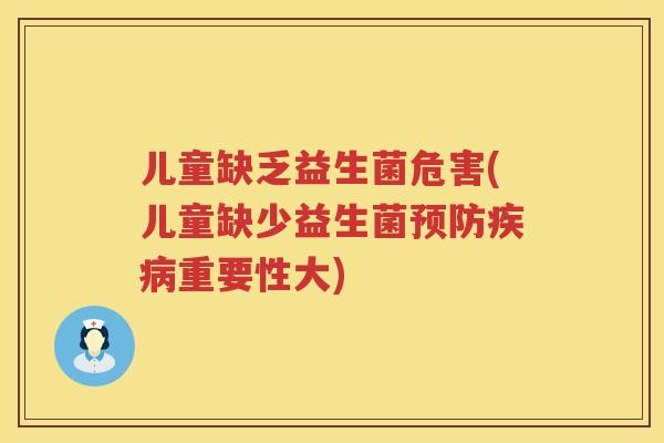 儿童缺乏益生菌危害(儿童缺少益生菌预防疾病重要性大)