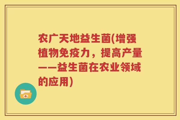 农广天地益生菌(增强植物免疫力，提高产量——益生菌在农业领域的应用)