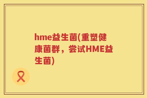 hme益生菌(重塑健康菌群，尝试HME益生菌)
