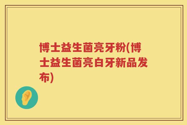 博士益生菌亮牙粉(博士益生菌亮白牙新品发布)