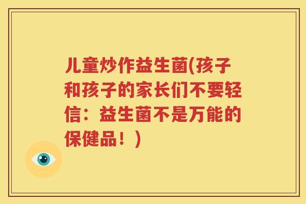 儿童炒作益生菌(孩子和孩子的家长们不要轻信：益生菌不是万能的保健品！)