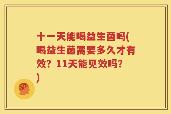 十一天能喝益生菌吗(喝益生菌需要多久才有效？11天能见效吗？)