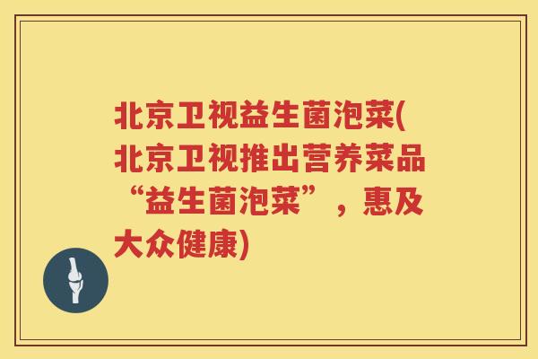 北京卫视益生菌泡菜(北京卫视推出营养菜品“益生菌泡菜”，惠及大众健康)
