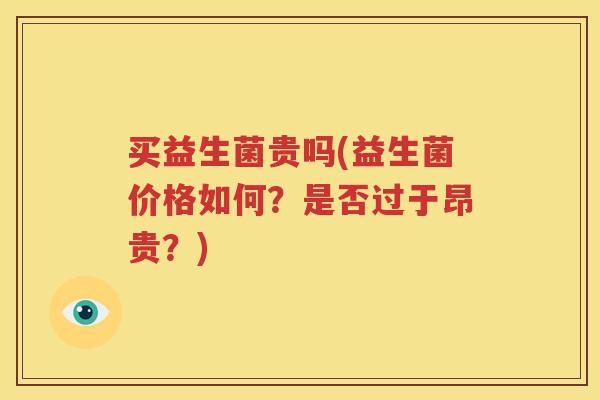 买益生菌贵吗(益生菌价格如何？是否过于昂贵？)