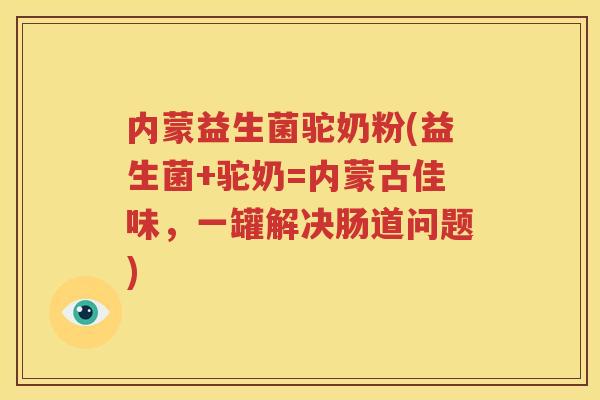 内蒙益生菌驼奶粉(益生菌+驼奶=内蒙古佳味，一罐解决肠道问题)