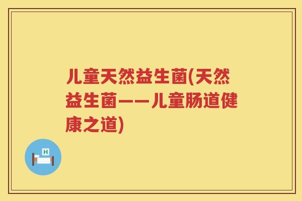 儿童天然益生菌(天然益生菌——儿童肠道健康之道)