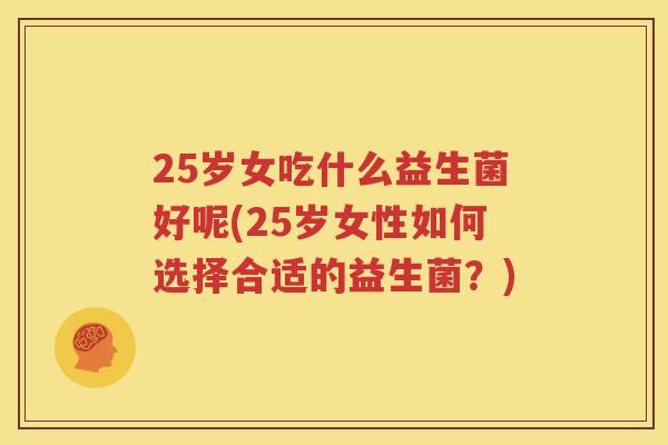 25岁女吃什么益生菌好呢(25岁女性如何选择合适的益生菌？)