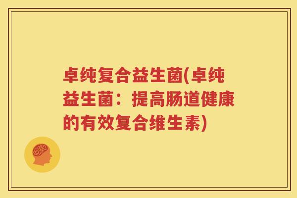 卓纯复合益生菌(卓纯益生菌：提高肠道健康的有效复合维生素)