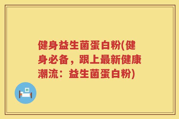 健身益生菌蛋白粉(健身必备，跟上最新健康潮流：益生菌蛋白粉)