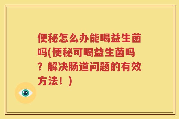 便秘怎么办能喝益生菌吗(便秘可喝益生菌吗？解决肠道问题的有效方法！)
