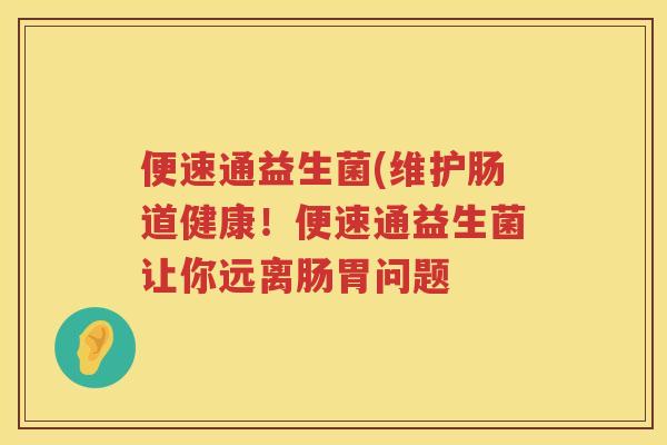便速通益生菌(维护肠道健康！便速通益生菌让你远离肠胃问题