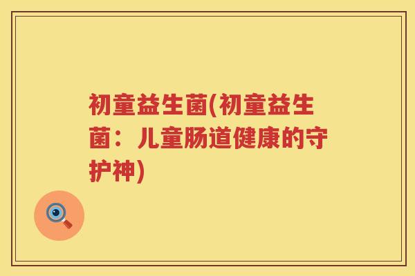 初童益生菌(初童益生菌：儿童肠道健康的守护神)