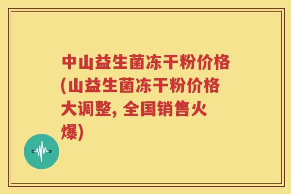 中山益生菌冻干粉价格(山益生菌冻干粉价格大调整, 全国销售火爆)