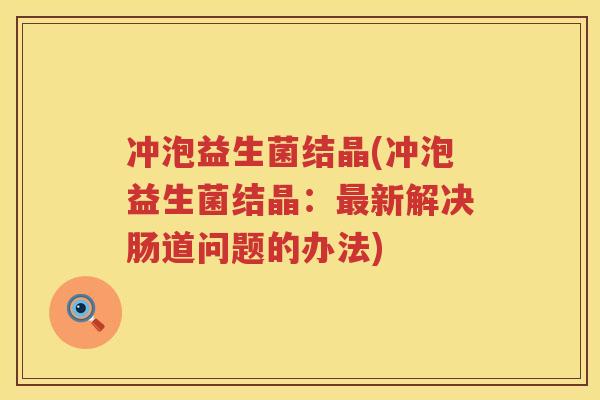 冲泡益生菌结晶(冲泡益生菌结晶：最新解决肠道问题的办法)
