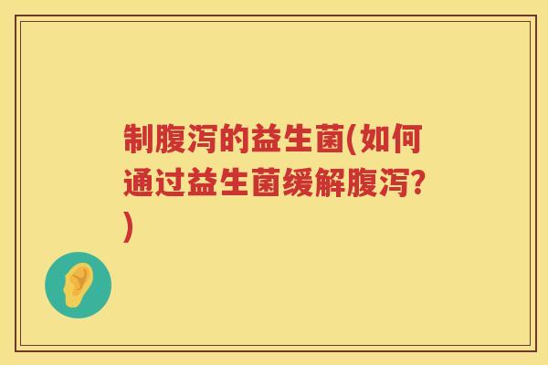 制腹泻的益生菌(如何通过益生菌缓解腹泻？)