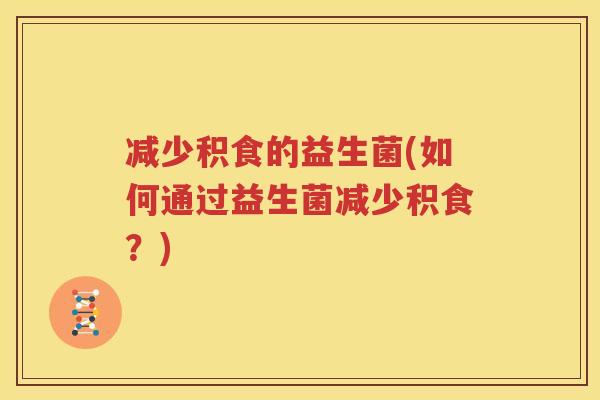 减少积食的益生菌(如何通过益生菌减少积食？)