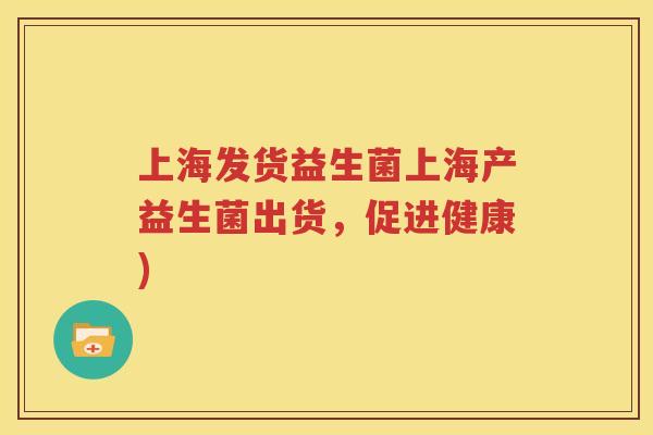 上海发货益生菌上海产益生菌出货，促进健康)