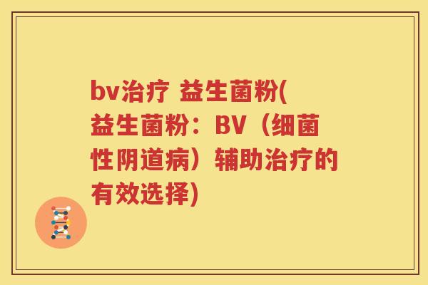bv治疗 益生菌粉(益生菌粉：BV（细菌性阴道病）辅助治疗的有效选择)
